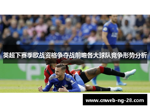 英超下赛季欧战资格争夺战前瞻各大球队竞争形势分析 英超下赛季欧战资格争夺战前瞻各大球队竞争形势分析