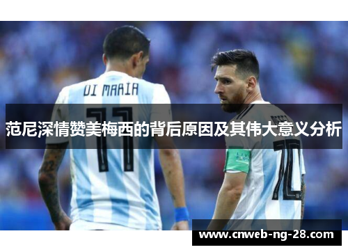 范尼深情赞美梅西的背后原因及其伟大意义分析 范尼深情赞美梅西的背后原因及其伟大意义分析