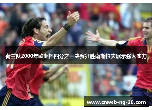 荷兰队2000年欧洲杯四分之一决赛狂胜南斯拉夫展示强大实力 荷兰队2000年欧洲杯四分之一决赛狂胜南斯拉夫展示强大实力