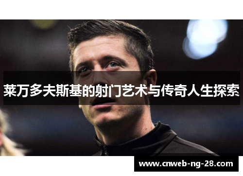 莱万多夫斯基的射门艺术与传奇人生探索 莱万多夫斯基的射门艺术与传奇人生探索