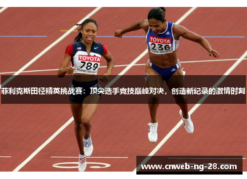 菲利克斯田径精英挑战赛:顶尖选手竞技巅峰对决,创造新纪录的激情时刻 菲利克斯田径精英挑战赛:顶尖选手竞技巅峰对决,创造新纪录的激情时刻