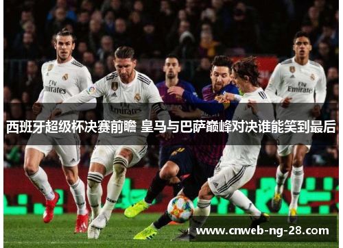 西班牙超级杯决赛前瞻 皇马与巴萨巅峰对决谁能笑到最后 西班牙超级杯决赛前瞻 皇马与巴萨巅峰对决谁能笑到最后