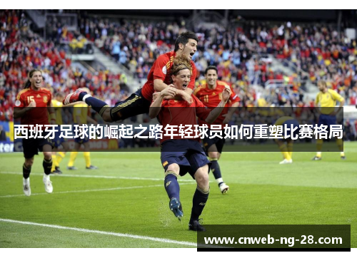 西班牙足球的崛起之路年轻球员如何重塑比赛格局 西班牙足球的崛起之路年轻球员如何重塑比赛格局