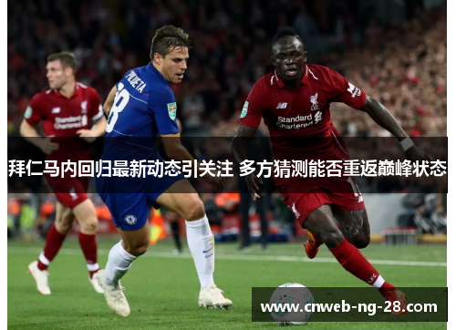 拜仁马内回归最新动态引关注 多方猜测能否重返巅峰状态 拜仁马内回归最新动态引关注 多方猜测能否重返巅峰状态