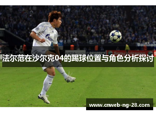 法尔范在沙尔克04的踢球位置与角色分析探讨 法尔范在沙尔克04的踢球位置与角色分析探讨