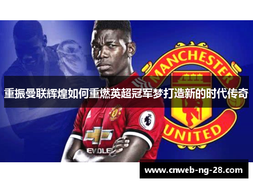 重振曼联辉煌如何重燃英超冠军梦打造新的时代传奇 重振曼联辉煌如何重燃英超冠军梦打造新的时代传奇