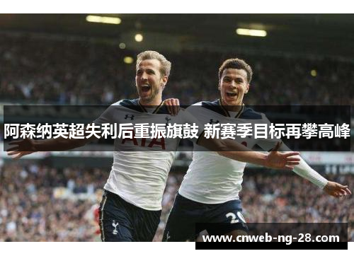 阿森纳英超失利后重振旗鼓 新赛季目标再攀高峰 阿森纳英超失利后重振旗鼓 新赛季目标再攀高峰