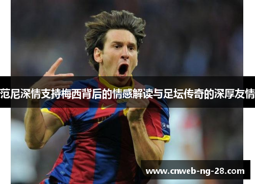 范尼深情支持梅西背后的情感解读与足坛传奇的深厚友情