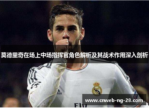莫德里奇在场上中场指挥官角色解析及其战术作用深入剖析