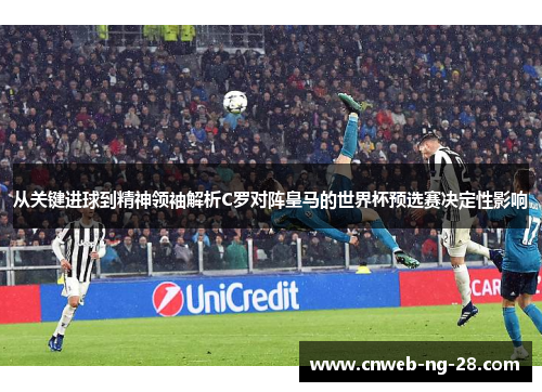 从关键进球到精神领袖解析C罗对阵皇马的世界杯预选赛决定性影响
