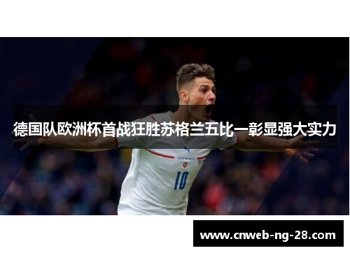 德国队欧洲杯首战狂胜苏格兰五比一彰显强大实力