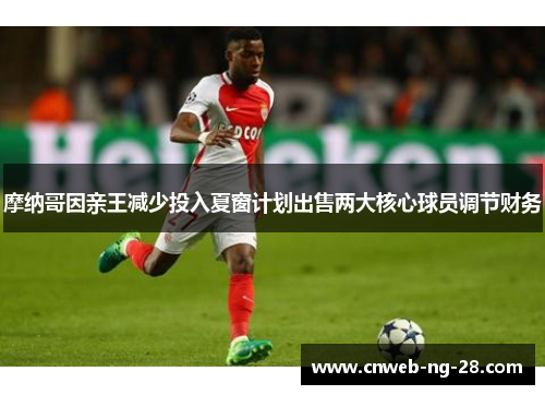 摩纳哥因亲王减少投入夏窗计划出售两大核心球员调节财务